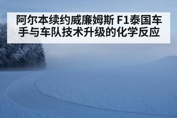 阿尔本续约威廉姆斯 F1泰国车手与车队技术升级的化学反应