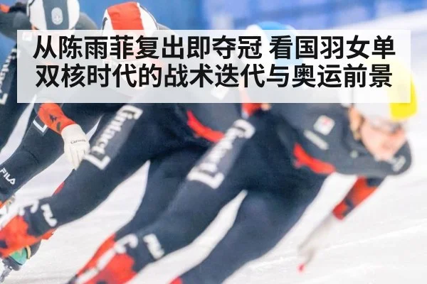 从陈雨菲复出即夺冠 看国羽女单双核时代的战术迭代与奥运前景