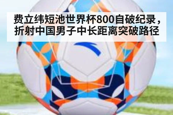 费立纬短池世界杯800自破纪录，折射中国男子中长距离突破路径
