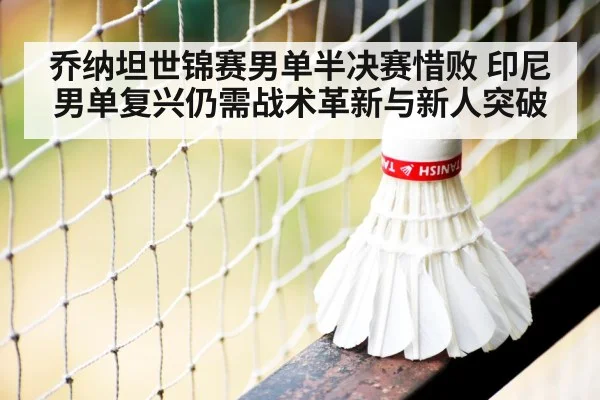 乔纳坦世锦赛男单半决赛惜败 印尼男单复兴仍需战术革新与新人突破
