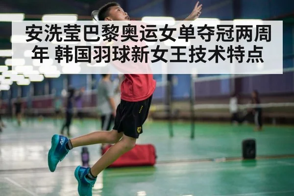 安洗莹巴黎奥运女单夺冠两周年 韩国羽球新女王技术特点