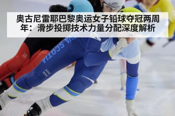 奥古尼雷耶巴黎奥运女子铅球夺冠两周年：滑步投掷技术力量分配深度解析