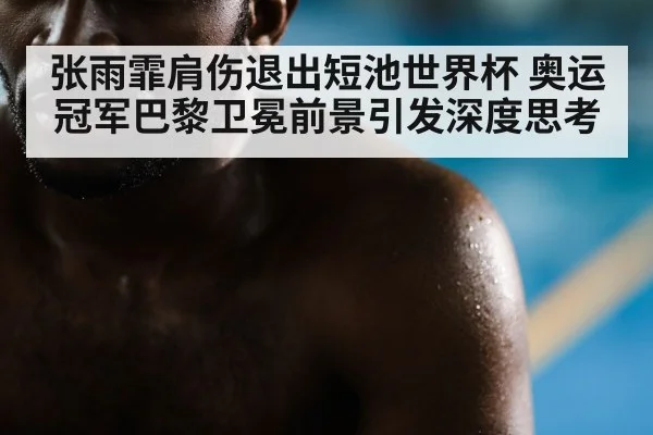 张雨霏肩伤退出短池世界杯 奥运冠军巴黎卫冕前景引发深度思考