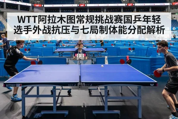 WTT阿拉木图常规挑战赛国乒年轻选手外战抗压与七局制体能分配解析