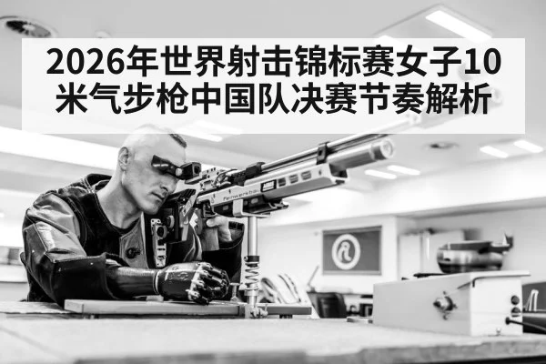 2026年世界射击锦标赛女子10米气步枪中国队决赛节奏解析