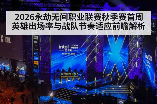 2026永劫无间职业联赛秋季赛首周英雄出场率与战队节奏适应前瞻解析