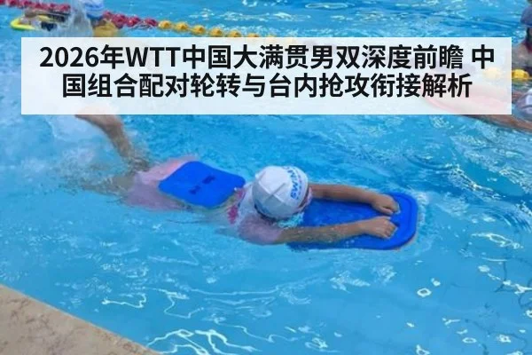 2026年WTT中国大满贯男双深度前瞻 中国组合配对轮转与台内抢攻衔接解析