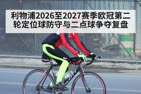 利物浦2026至2027赛季欧冠第二轮定位球防守与二点球争夺复盘