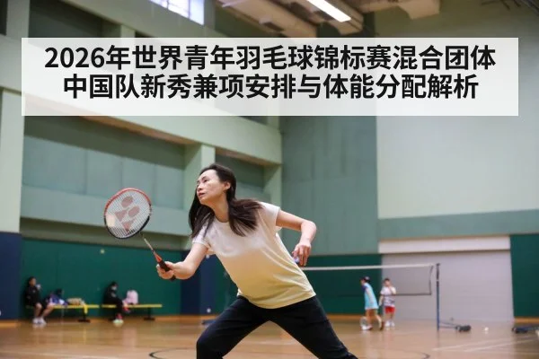 2026年世界青年羽毛球锦标赛混合团体 中国队新秀兼项安排与体能分配解析